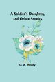 A Soldier's Daughter, and Other Stories, Henty G. A.