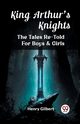 King Arthur'S Knights The Tales Re-Told For Boys & Girls, Gilbert Henry