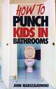 HOW TO PUNCH KIDS IN BATHROOMS, Marszalkowski John