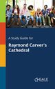 A Study Guide for Raymond Carver's Cathedral, Gale Cengage Learning