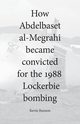 How Abdelbaset al-Megrahi became convicted for the Lockerbie Bombing, Bannon Kevin