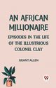 An African Millionaire Episodes in the Life of the Illustrious Colonel Clay, Allen Grant