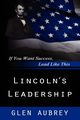 Lincoln's Leadership--If You Want Success, Lead Like This, Aubrey Glen