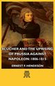 Blucher and the Uprising of Prussia Against Napoleon, Henderson Ernest F.
