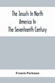 The Jesuits In North America In The Seventeenth Century; France And England In North America; Part Second, Parkman Francis
