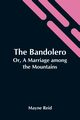 The Bandolero; Or, A Marriage Among The Mountains, Reid Mayne