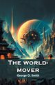 The world-mover, Smith George O.