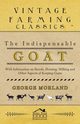 The Indispensable Goat - With Information on Breeds, Housing, Milking and Other Aspects of Keeping Goats, Morland George
