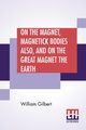 On The Magnet, Magnetick Bodies Also, And On The Great Magnet The Earth, Gilbert William