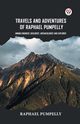 Travels And Adventures Of Raphael Pumpelly Mining Engineer, Geologist, Archaeologist And Explorer, Pumpelly Raphael