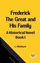 Frederick the Great and His Family A Historical Novel Book I, Muhlbach L.