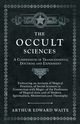 The Occult Sciences - A Compendium of Transcendental Doctrine and Experiment;Embracing an Account of Magical Practices; of Secret Sciences in Connection with Magic; of the Professors of Magical Arts; and of Modern Spiritualism, Mesmerism and Theosophy, Waite Arthur Edward