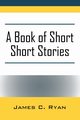 A Book of Short Short Stories, Ryan James C.