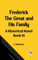 Frederick the Great and His Family A Historical Novel Book VI, Muhlbach L.