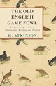 The Old English Game Fowl - Its History, Description, Management, Breeding and Feeding, Atkinson H.