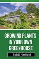 Growing Plants in Your Own Greenhouse, Hatfield Bobbi