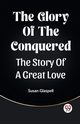 The Glory Of The Conquered The Story Of A Great Love, Glaspell Susan
