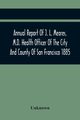 Annual Report Of J. L. Meares, M.D. Health Officer Of The City And County Of San Francisco. For The Fiscal Year Ending June 30Th 1885, Unknown