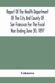 Report Of The Health Depatment Of The City And County Of San Francisco For The Fiscal Year Ending June 30, 1897, Unknown