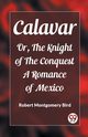 Calavar Or, The Knight of The Conquest A Romance of Mexico, Bird Robert Montgomery