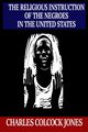 The Religious Instruction of the Negroes in the United States, Jones Charles   Colcock
