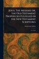 Jesus, The Messiah; or, the Old Testament Prophecies Fulfilled in the New Testament Scriptures, Anonymous