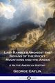 Last Rambles Amongst the Indians of the Rocky Mountains and the Andes, Catlin George