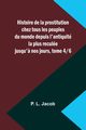 Histoire de la prostitution chez tous les peuples du monde depuis l'antiquit la plus recule jusqu'? nos jours, tome 4/6, Jacob P. L.