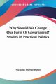 Why Should We Change Our Form Of Government? Studies In Practical Politics, Butler Nicholas Murray