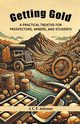Getting Gold A Practical Treatise For Prospectors, Miners, And Students, Johnson J. C. F.