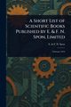 A Short List of Scientific Books Published by E. & F. N. Spon, Limited, Spon E. & F. N.