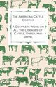 The American Cattle Doctor - A Complete Work on all the Diseases of Cattle, Sheep, and Swine - Including Every Disease Peculiar to America and Embracing all the Latest Information on the Cattle Plague and Trichina - Containing A Guide to Symptoms, A Table, Dadd George H.