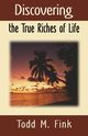 Discovering the True Riches of Life, Fink Dr. Todd M.