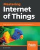 Mastering Internet of Things, Waher Peter