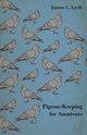 Pigeon-Keeping for Amateurs - A Complete and Concise Guide to the Amateur Breeder of Domestic and Fancy Pigeons, Lyell James C.