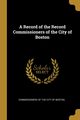 A Record of the Record Commissioners of the City of Boston, of the City of Boston Commissioners