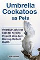 Umbrella Cockatoos as Pets. Umbrella Cockatoos Book for Keeping, Pros and Cons, Care, Housing, Diet and Health., Rodendale Roger