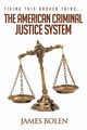 Fixing This Broken Thing...The American Criminal Justice System, Bolen PhD James B
