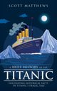 A Brief History of the Titanic - Fascinating Historical Facts of Titanic's Tragic Tale, Matthews Scott