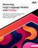 Mastering Large Language Models with Python, Arun R Raj