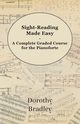 Sight-Reading Made Easy - A Complete Graded Course for the Pianoforte, Bradley Dorothy