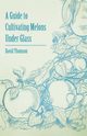 A Guide to Cultivating Melons Under Glass, Thomson David