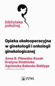 Opieka okoooperacyjna w ginekologii i onkologii ginekologicznej, Pilewska-Kozak Anna,Stadnicka Grayna,Baanda-Badyga Agnieszka