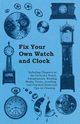 Fix Your Own Watch and Clock - Including Chapters on the Parts of a Watch, Escapements, Winding Shafts, Pivots, Jewelling, and Practical Hints and Tips on Cleaning, Anon