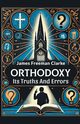 Orthodoxy Its Truths And Errors, Clarke James Freeman