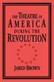 The Theatre in America During the Revolution, Brown Jared