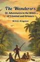 The Wanderers Or, Adventures in the Wilds of Trinidad and Orinoco, Kingston W.H.G.