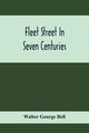 Fleet Street In Seven Centuries; Being A History Of The Growth Of London Beyond The Walls Into The Western Liberty, And Of Fleet Street To Our Time, George Bell Walter