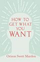 How to Get What You Want, Marden Orison Swett