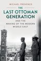 The Last Ottoman Generation and the Making of the Modern Middle             East, Provence Michael